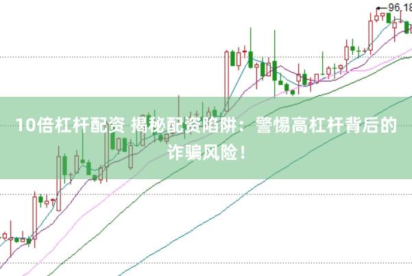 10倍杠杆配资 揭秘配资陷阱：警惕高杠杆背后的诈骗风险！