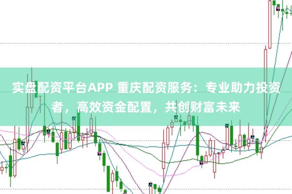 实盘配资平台APP 重庆配资服务：专业助力投资者，高效资金配置，共创财富未来