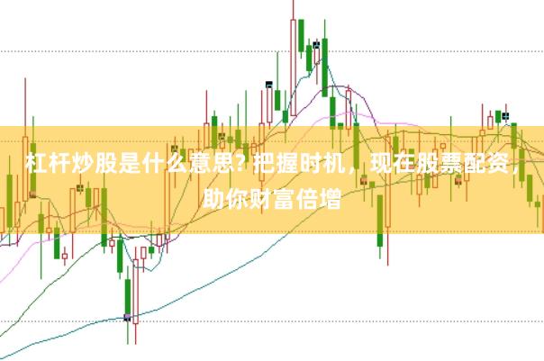 杠杆炒股是什么意思? 把握时机，现在股票配资，助你财富倍增