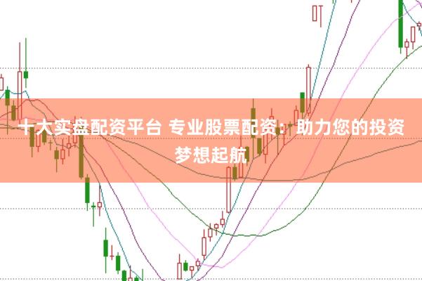 十大实盘配资平台 专业股票配资：助力您的投资梦想起航
