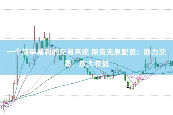 一个简单暴利的交易系统 期货无息配资：助力交易，放大收益