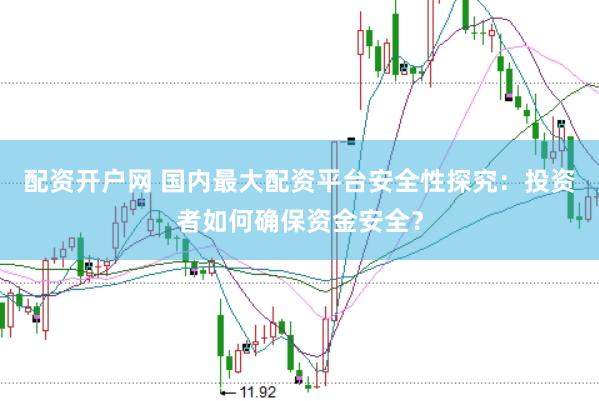 配资开户网 国内最大配资平台安全性探究：投资者如何确保资金安全？