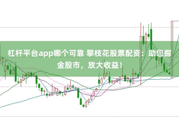 杠杆平台app哪个可靠 攀枝花股票配资：助您掘金股市，放大收益！