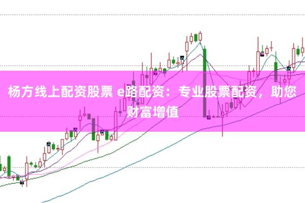 杨方线上配资股票 e路配资：专业股票配资，助您财富增值