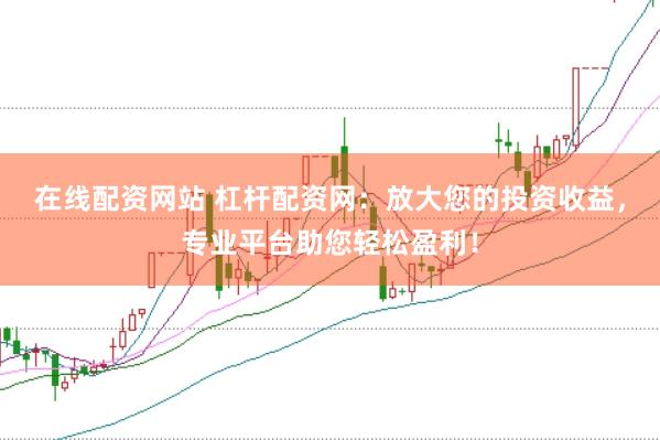 在线配资网站 杠杆配资网：放大您的投资收益，专业平台助您轻松盈利！