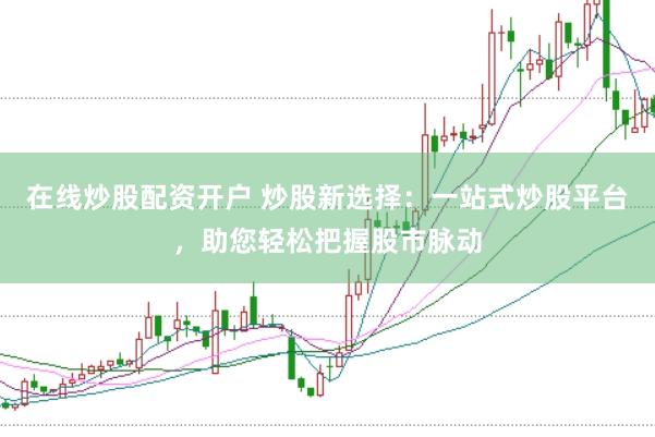 在线炒股配资开户 炒股新选择：一站式炒股平台，助您轻松把握股市脉动