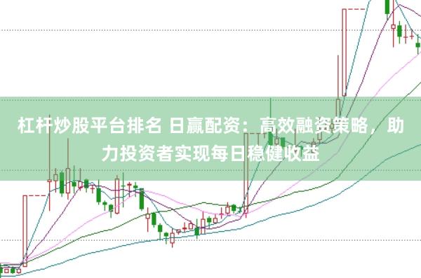 杠杆炒股平台排名 日赢配资：高效融资策略，助力投资者实现每日稳健收益
