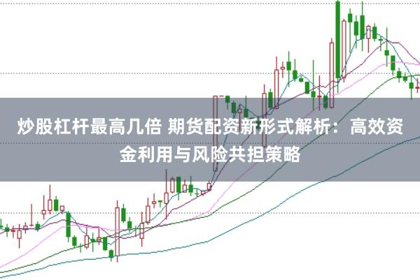 炒股杠杆最高几倍 期货配资新形式解析：高效资金利用与风险共担策略