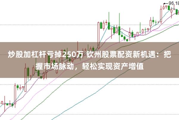 炒股加杠杆亏掉250万 钦州股票配资新机遇：把握市场脉动，轻松实现资产增值