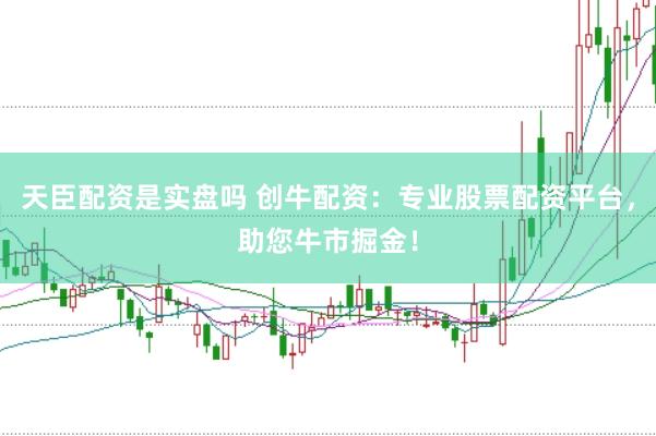 天臣配资是实盘吗 创牛配资：专业股票配资平台，助您牛市掘金！