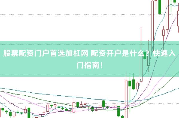 股票配资门户首选加杠网 配资开户是什么？快速入门指南！