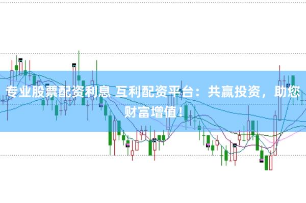 专业股票配资利息 互利配资平台：共赢投资，助您财富增值！