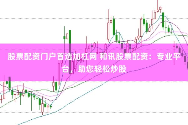 股票配资门户首选加杠网 和讯股票配资：专业平台，助您轻松炒股
