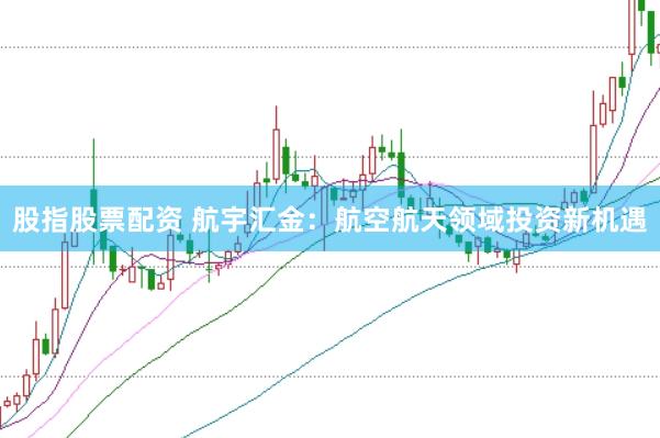 股指股票配资 航宇汇金：航空航天领域投资新机遇