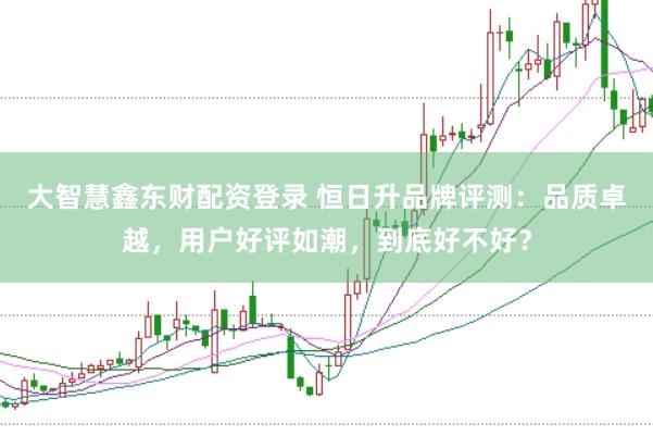 大智慧鑫东财配资登录 恒日升品牌评测：品质卓越，用户好评如潮，到底好不好？