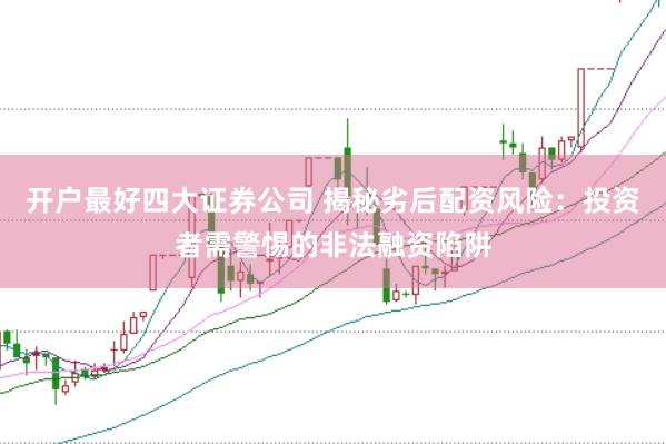 开户最好四大证券公司 揭秘劣后配资风险：投资者需警惕的非法融资陷阱