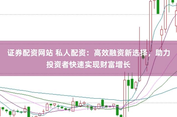 证券配资网站 私人配资：高效融资新选择，助力投资者快速实现财富增长