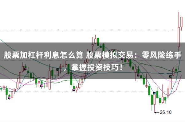 股票加杠杆利息怎么算 股票模拟交易：零风险练手，掌握投资技巧！