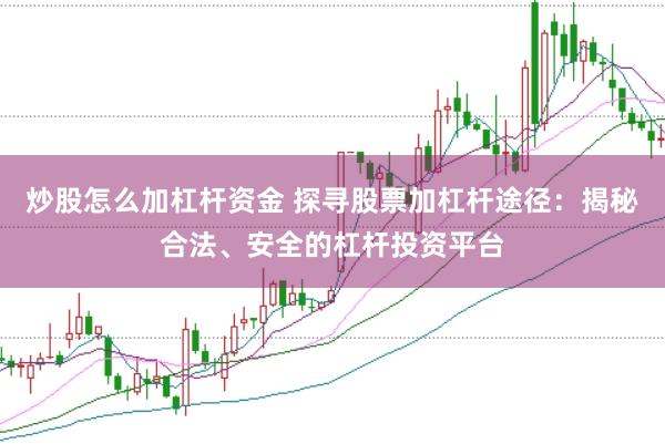 炒股怎么加杠杆资金 探寻股票加杠杆途径：揭秘合法、安全的杠杆投资平台