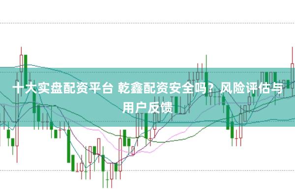十大实盘配资平台 乾鑫配资安全吗？风险评估与用户反馈