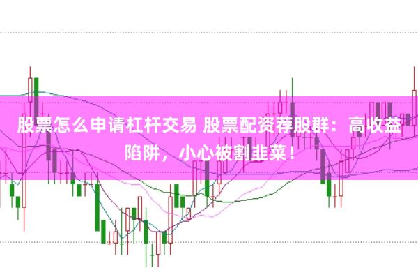 股票怎么申请杠杆交易 股票配资荐股群:高收益陷阱,小心被割韭菜!