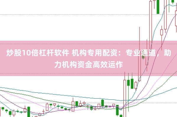 炒股10倍杠杆软件 机构专用配资：专业通道，助力机构资金高效运作