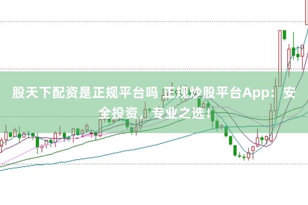 股天下配资是正规平台吗 正规炒股平台App:安全投资,专业之选!