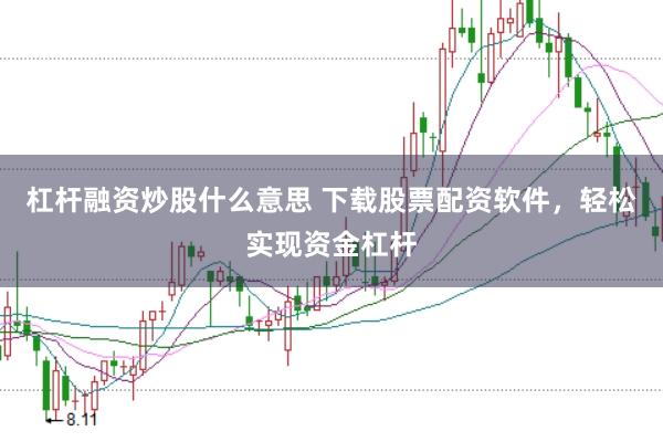 杠杆融资炒股什么意思 下载股票配资软件，轻松实现资金杠杆
