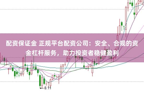 配资保证金 正规平台配资公司：安全、合规的资金杠杆服务，助力投资者稳健盈利