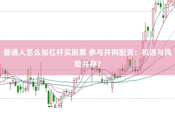 普通人怎么加杠杆买股票 参与并购配资：机遇与风险并存？