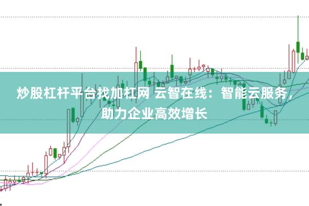炒股杠杆平台找加杠网 云智在线:智能云服务,助力企业高效增长