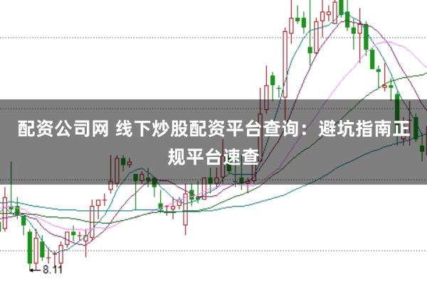 配资公司网 线下炒股配资平台查询:避坑指南正规平台速查