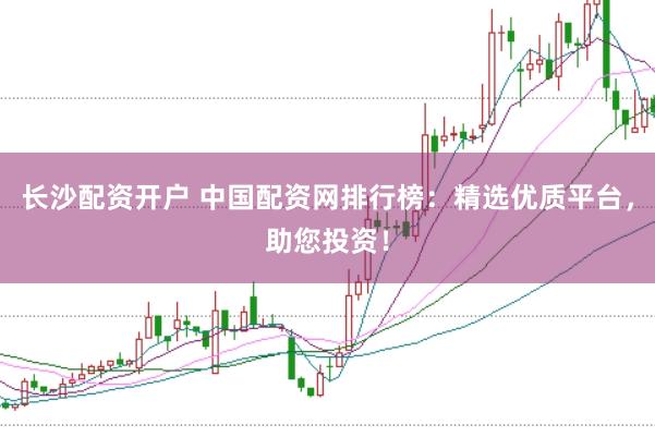 长沙配资开户 中国配资网排行榜:精选优质平台,助您投资!