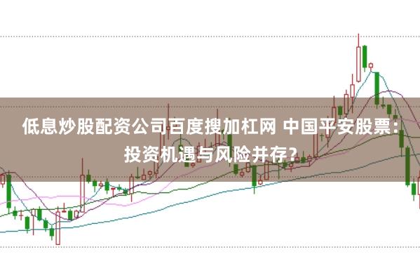低息炒股配资公司百度搜加杠网 中国平安股票:投资机遇与风险并存?