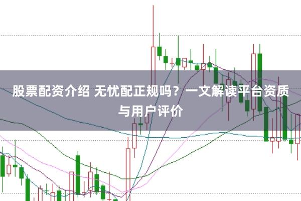 股票配资介绍 无忧配正规吗？一文解读平台资质与用户评价