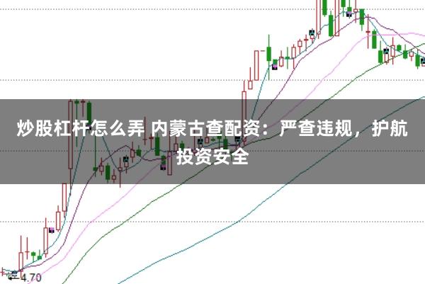 炒股杠杆怎么弄 内蒙古查配资：严查违规，护航投资安全