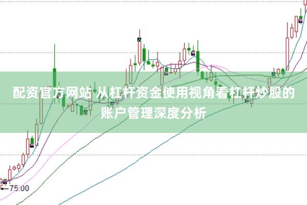配资官方网站 从杠杆资金使用视角看杠杆炒股的账户管理深度分析