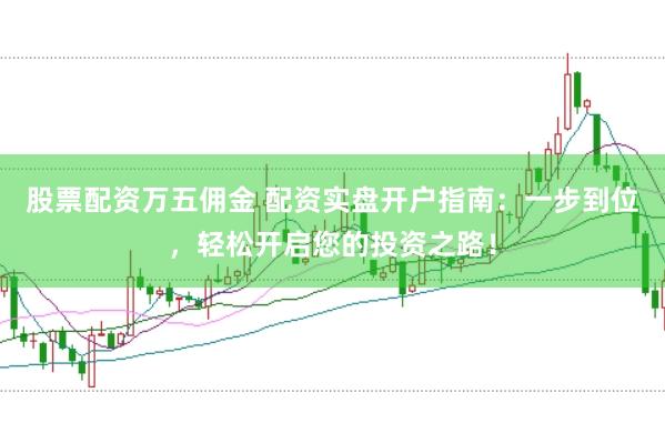 股票配资万五佣金 配资实盘开户指南：一步到位，轻松开启您的投资之路！