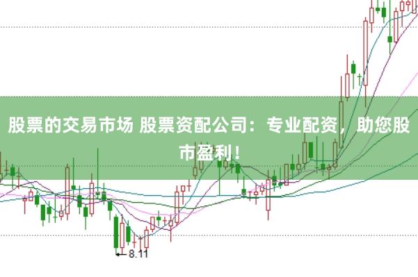 股票的交易市场 股票资配公司:专业配资,助您股市盈利!