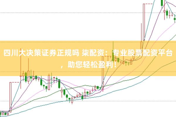 四川大决策证券正规吗 柒配资：专业股票配资平台，助您轻松盈利！