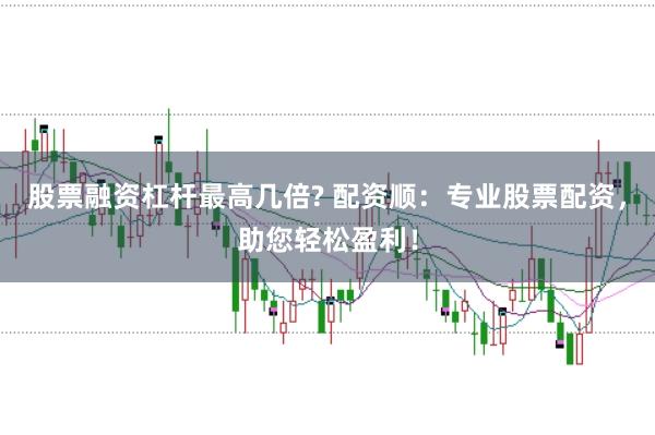 股票融资杠杆最高几倍? 配资顺:专业股票配资,助您轻松盈利!