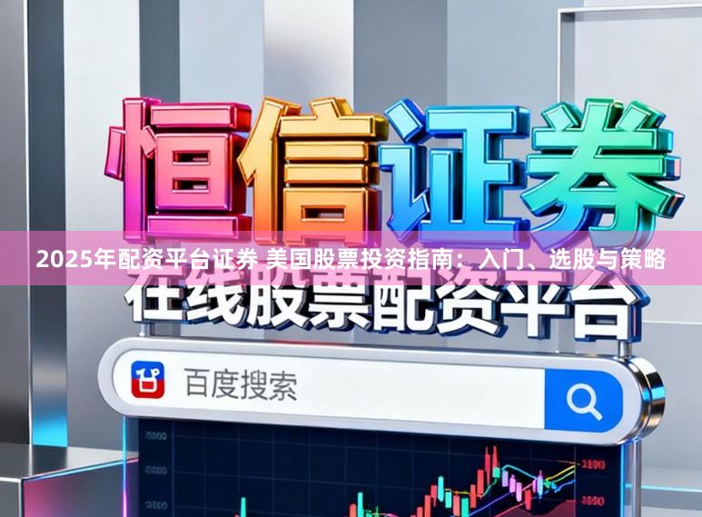 2025年配资平台证券 美国股票投资指南：入门、选股与策略