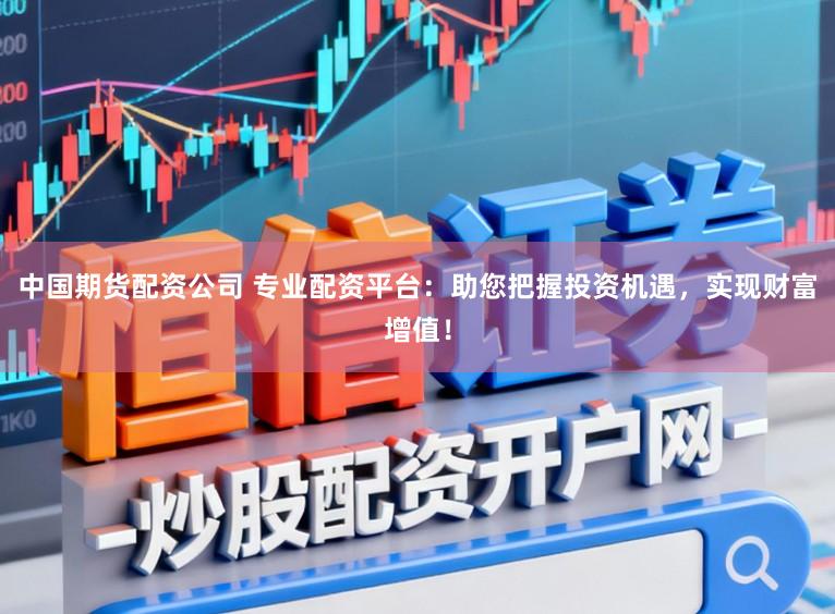 中国期货配资公司 专业配资平台:助您把握投资机遇,实现财富增值!