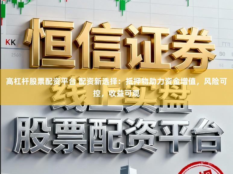 高杠杆股票配资平台 配资新选择:抵押物助力资金增值,风险可控,收益可观