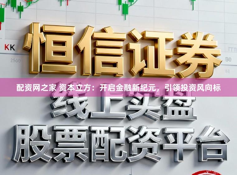 配资网之家 资本立方：开启金融新纪元，引领投资风向标