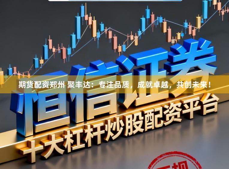 期货配资郑州 聚丰达:专注品质,成就卓越,共创未来!
