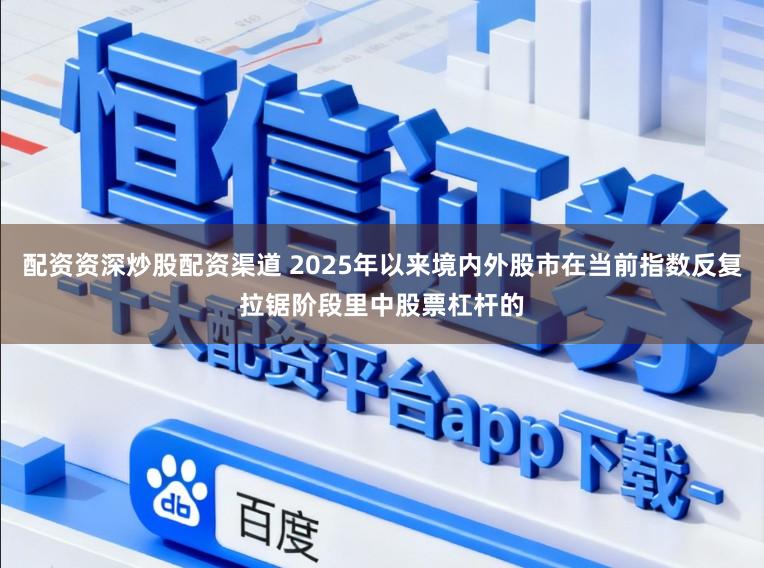 配资资深炒股配资渠道 2025年以来境内外股市在当前指数反复拉锯阶段里中股票杠杆的