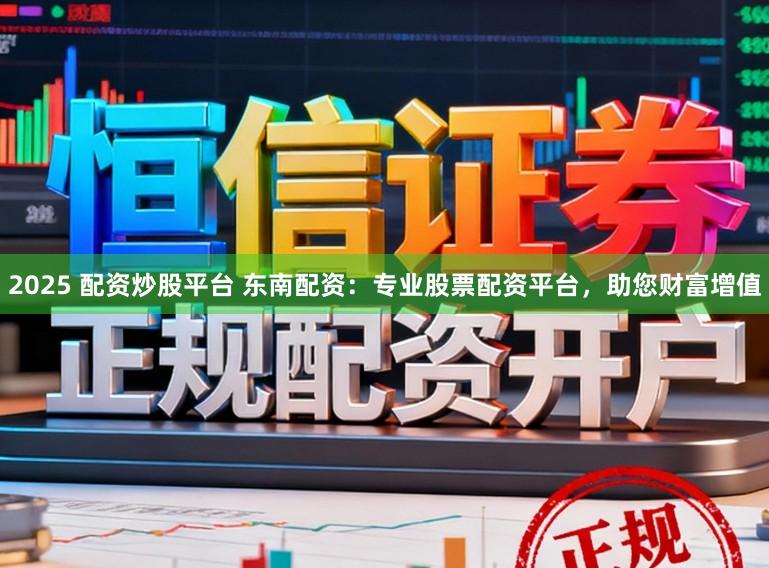 2025 配资炒股平台 东南配资：专业股票配资平台，助您财富增值