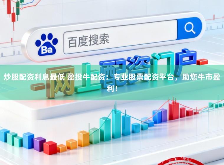 炒股配资利息最低 盈投牛配资:专业股票配资平台,助您牛市盈利!