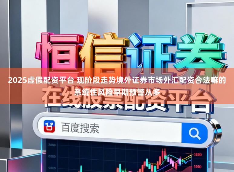 2025虚假配资平台 现阶段走势境外证券市场外汇配资合法嘛的系统性风险早期预警从多